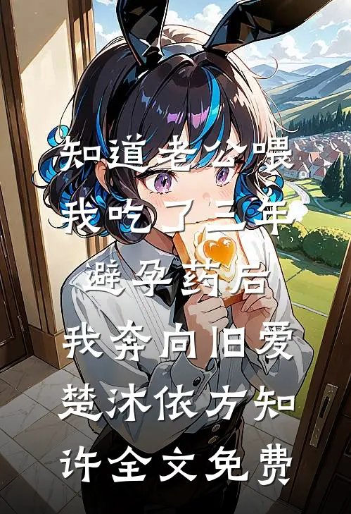 知道老公喂我吃了三年避孕药后，我奔向旧爱楚沐依方知许全文免费