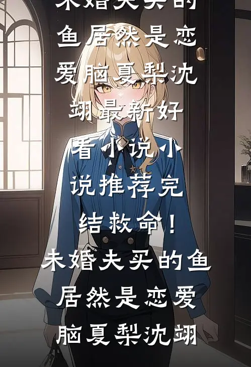 救命！未婚夫买的鱼居然是恋爱脑夏梨沈翊最新好看小说_小说推荐完结救命！未婚夫买的鱼居然是恋爱脑夏梨沈翊