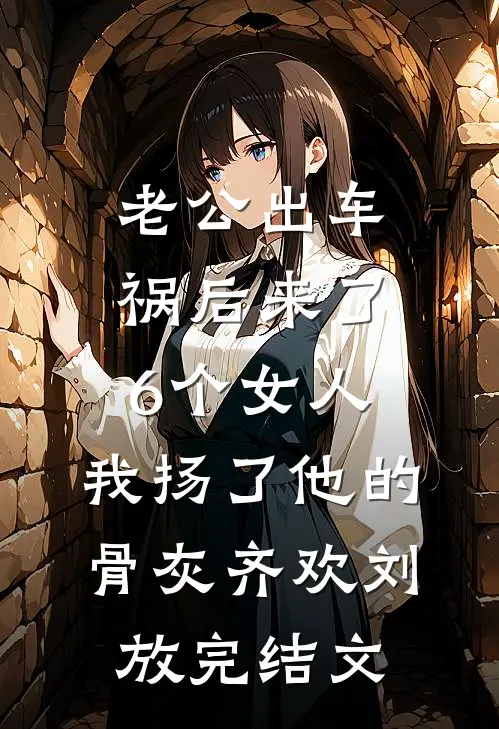 老公出车祸后来了6个女人，我扬了他的骨灰齐欢刘放完结文