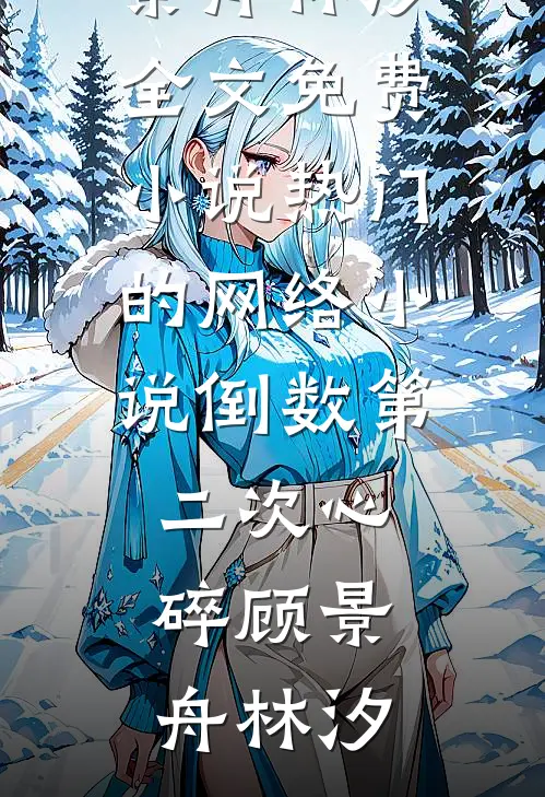倒数第二次心碎顾景舟林汐全文免费小说_热门的网络小说倒数第二次心碎(顾景舟林汐)
