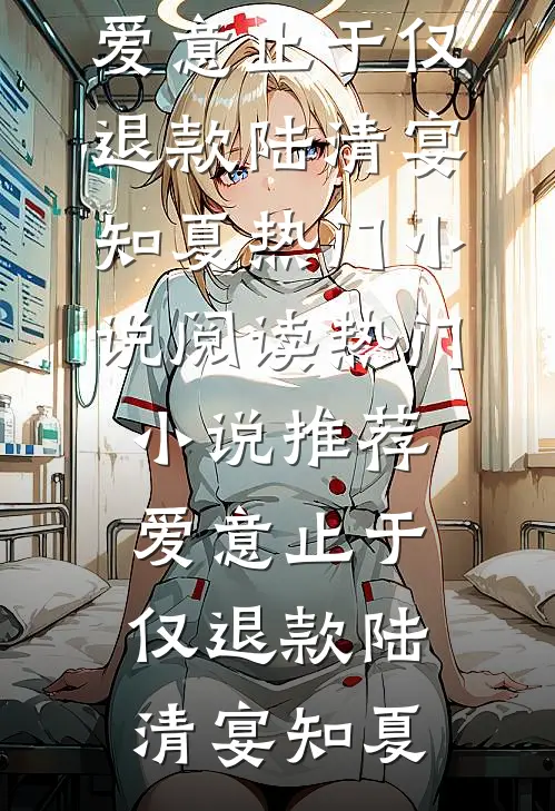 爱意止于仅退款(陆清宴知夏)热门小说阅读_热门小说推荐爱意止于仅退款陆清宴知夏