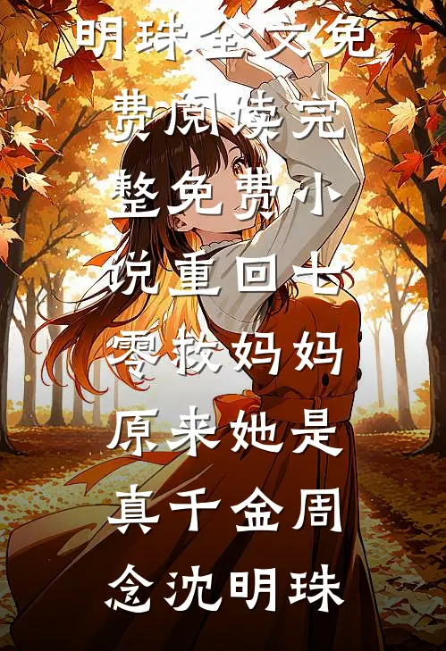 重回七零救妈妈，原来她是真千金周念沈明珠全文免费阅读_完整免费小说重回七零救妈妈，原来她是真千金(周念沈明珠)