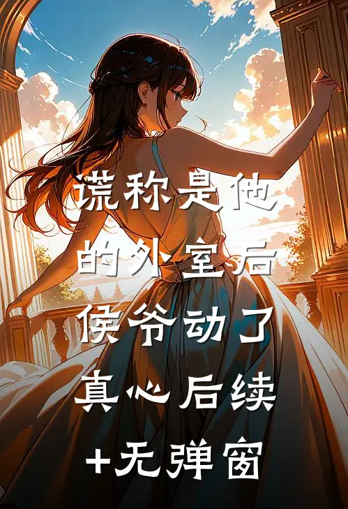 谎称是他的外室后，侯爷动了真心后续+无弹窗