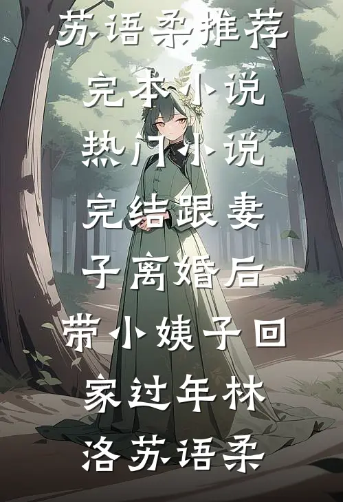 跟妻子离婚后，带小姨子回家过年林洛苏语柔推荐完本小说_热门小说完结跟妻子离婚后，带小姨子回家过年林洛苏语柔