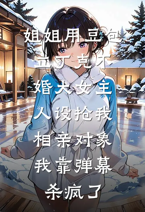 姐姐用豆包立丁克不婚大女主人设抢我相亲对象，我靠弹幕杀疯了