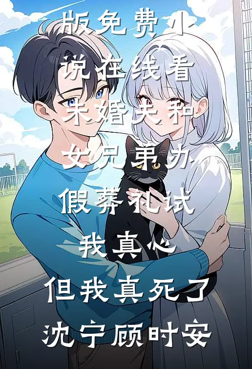 未婚夫和女兄弟办假葬礼试我真心，但我真死了(沈宁顾时安)免费小说完整版_免费小说在线看未婚夫和女兄弟办假葬礼试我真心，但我真死了沈宁顾时安