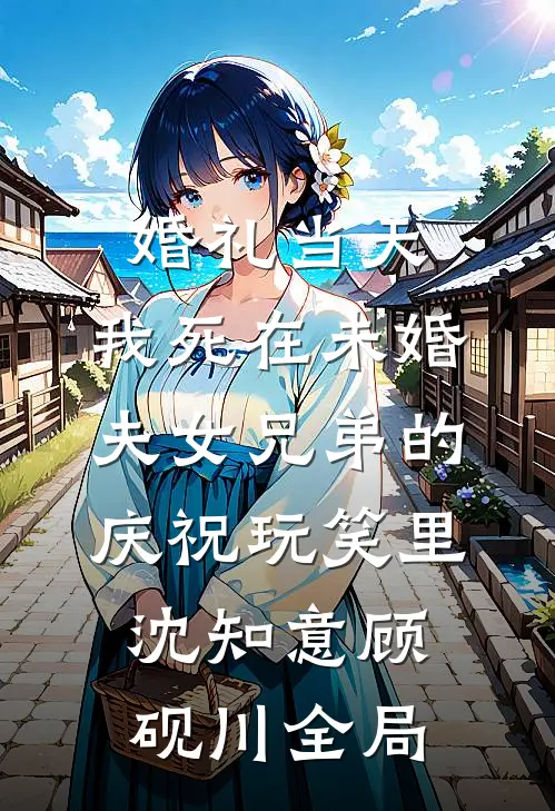 婚礼当天，我死在未婚夫女兄弟的庆祝玩笑里沈知意顾砚川全局