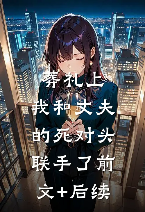 葬礼上，我和丈夫的死对头联手了前文+后续