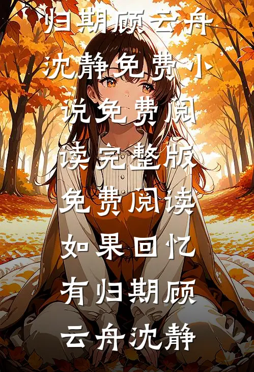 如果回忆有归期(顾云舟沈静)免费小说免费阅读_完整版免费阅读如果回忆有归期(顾云舟沈静)