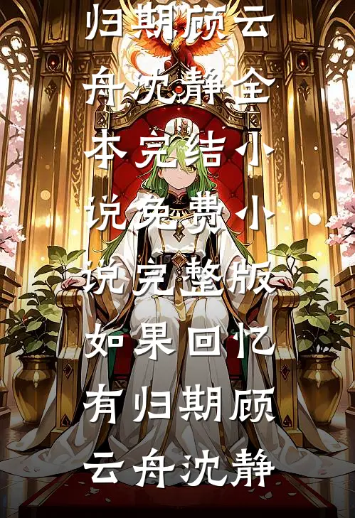 如果回忆有归期(顾云舟沈静)全本完结小说_免费小说完整版如果回忆有归期(顾云舟沈静)