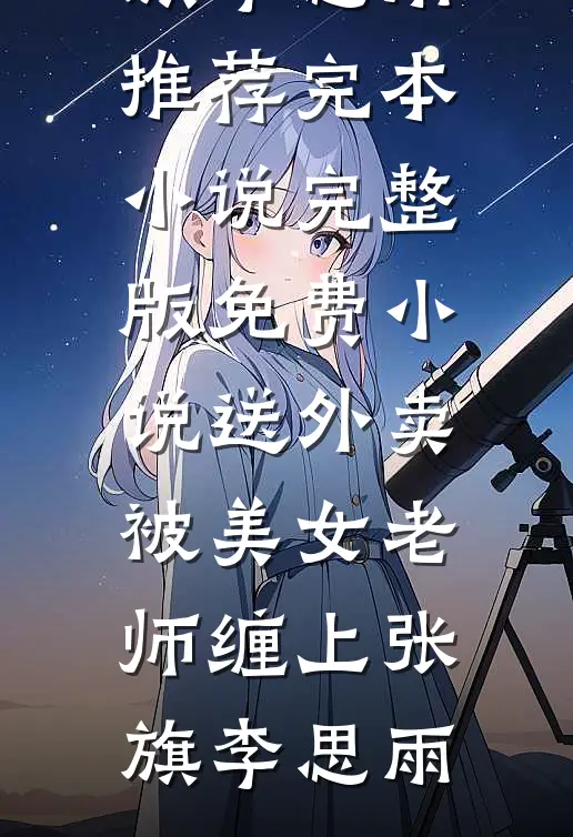 送外卖，被美女老师缠上(张旗李思雨)推荐完本小说_完整版免费小说送外卖，被美女老师缠上张旗李思雨