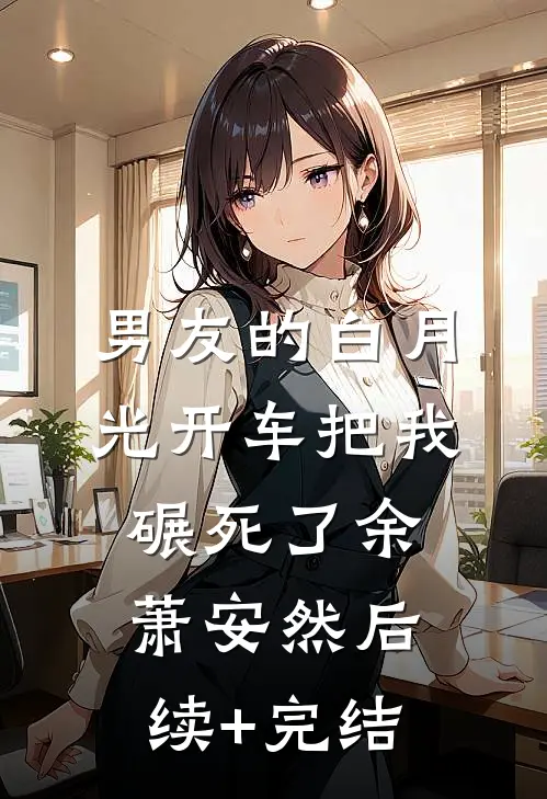 男友的白月光开车把我碾死了余萧安然后续+完结