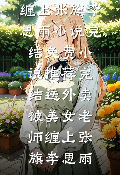 送外卖，被美女老师缠上(张旗李思雨)小说完结免费_小说推荐完结送外卖，被美女老师缠上张旗李思雨