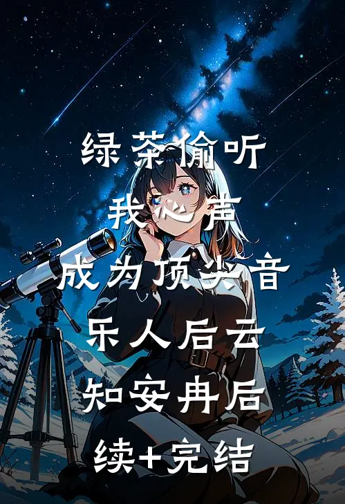 绿茶偷听我心声，成为顶尖音乐人后云知安冉后续+完结
