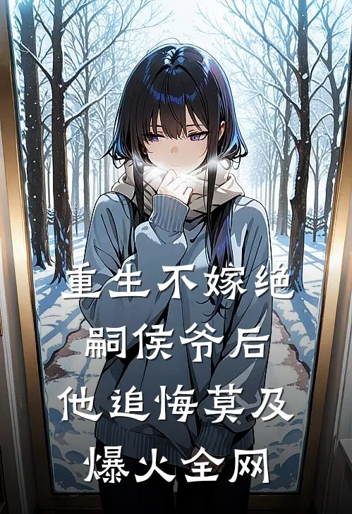 重生不嫁绝嗣侯爷后，他追悔莫及爆火全网