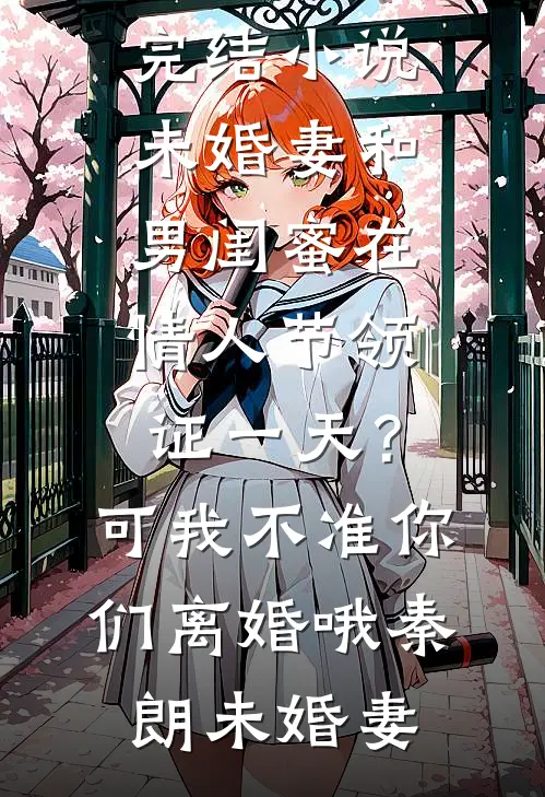 未婚妻和男闺蜜在情人节领证一天？可我不准你们离婚哦(秦朗未婚妻)小说全文免费阅读_热门完结小说未婚妻和男闺蜜在情人节领证一天？可我不准你们离婚哦(秦朗未婚妻)