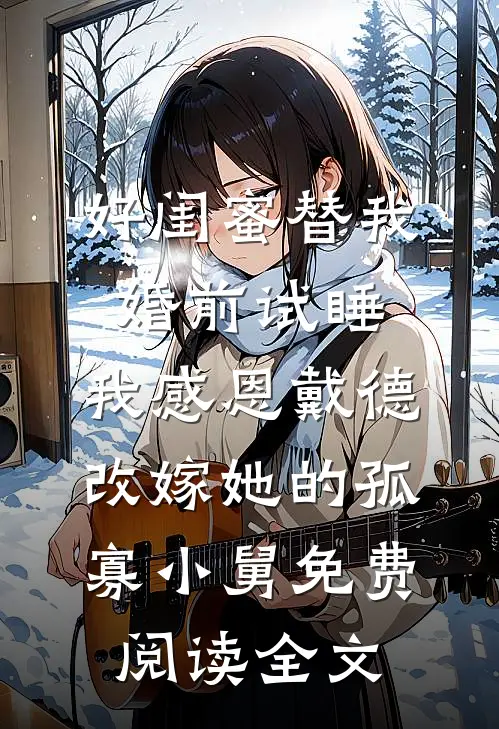 好闺蜜替我婚前试睡，我感恩戴德改嫁她的孤寡小舅免费阅读全文