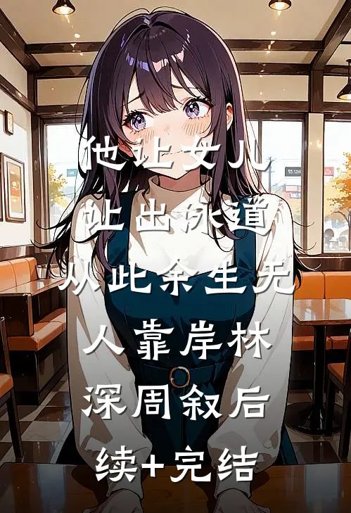 他让女儿让出泳道，从此余生无人靠岸林深周叙后续+完结