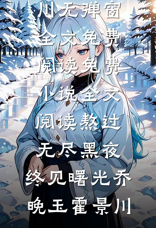 熬过无尽黑夜，终见曙光乔晚玉霍景川无弹窗全文免费阅读_免费小说全文阅读熬过无尽黑夜，终见曙光乔晚玉霍景川