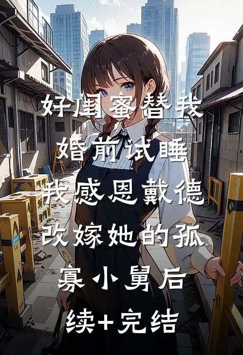 好闺蜜替我婚前试睡，我感恩戴德改嫁她的孤寡小舅后续+完结
