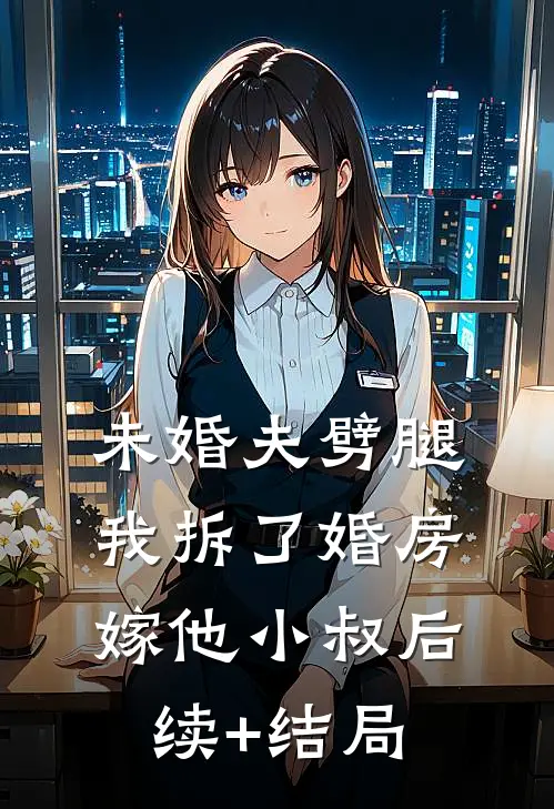 未婚夫劈腿，我拆了婚房嫁他小叔后续+结局