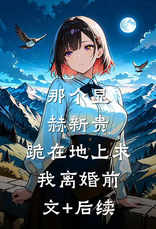 那个显赫新贵，跪在地上求我离婚前文+后续