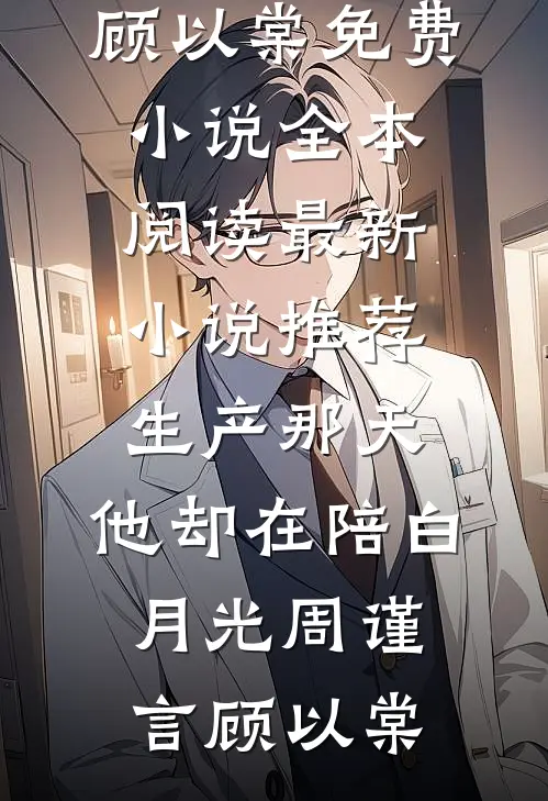 生产那天，他却在陪白月光周谨言顾以棠免费小说全本阅读_最新小说推荐生产那天，他却在陪白月光(周谨言顾以棠)