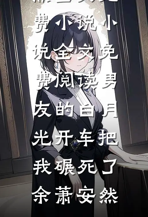 男友的白月光开车把我碾死了余萧安然全文免费小说_小说全文免费阅读男友的白月光开车把我碾死了(余萧安然)