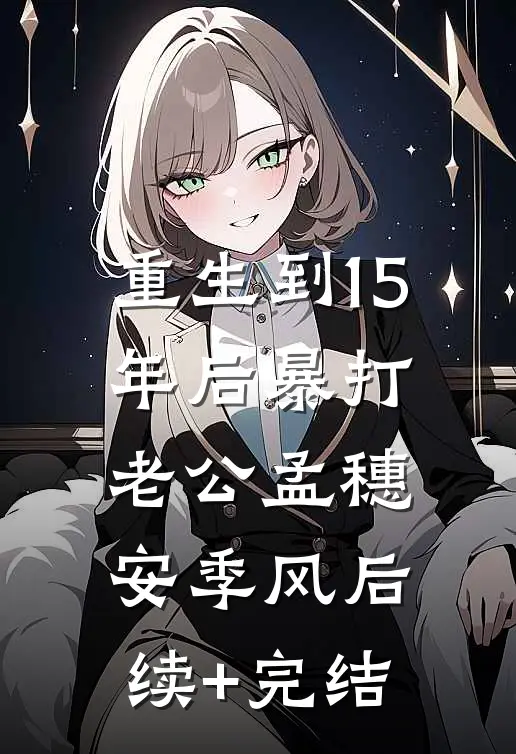 重生到15年后暴打老公孟穗安季风后续+完结