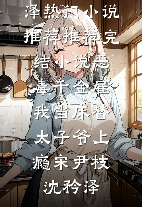 恶毒千金雇我当床替，太子爷上瘾(宋尹枝沈矜泽)热门小说推荐_推荐完结小说恶毒千金雇我当床替，太子爷上瘾宋尹枝沈矜泽