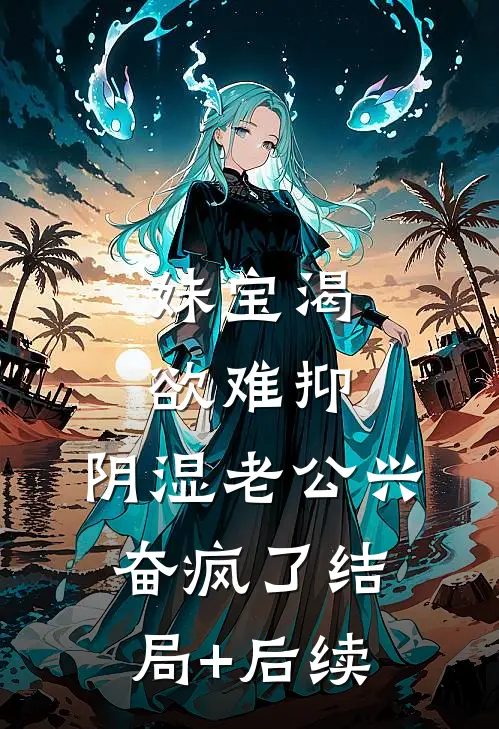 妹宝渴欲难抑，阴湿老公兴奋疯了结局+后续