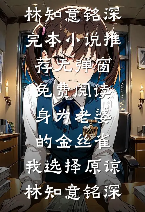 身为老婆的金丝雀，我选择原谅林知意铭深完本小说推荐_无弹窗免费阅读身为老婆的金丝雀，我选择原谅(林知意铭深)