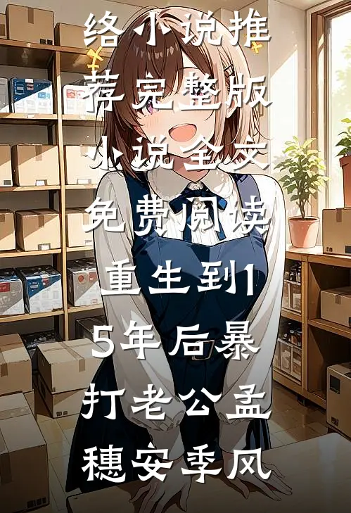 重生到15年后暴打老公(孟穗安季风)热门网络小说推荐_完整版小说全文免费阅读重生到15年后暴打老公孟穗安季风