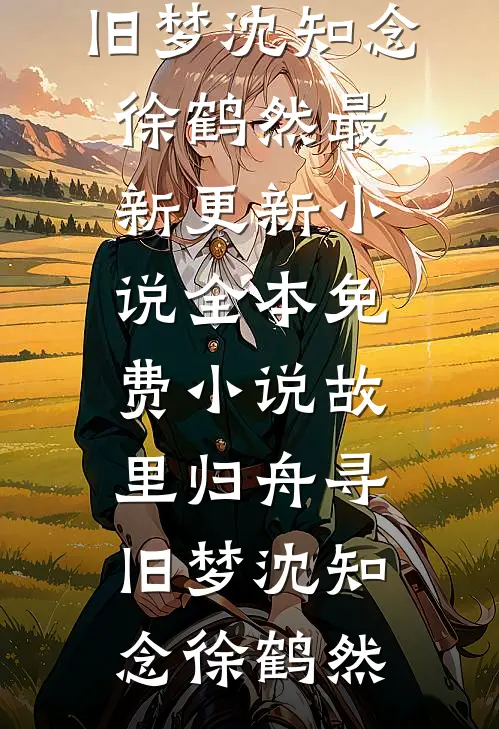 故里归舟寻旧梦沈知念徐鹤然最新更新小说_全本免费小说故里归舟寻旧梦沈知念徐鹤然