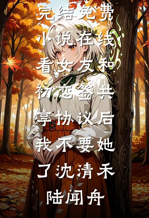 女友和初恋签共享协议后，我不要她了(沈清禾陆闻舟)免费小说完结_免费小说在线看女友和初恋签共享协议后，我不要她了沈清禾陆闻舟