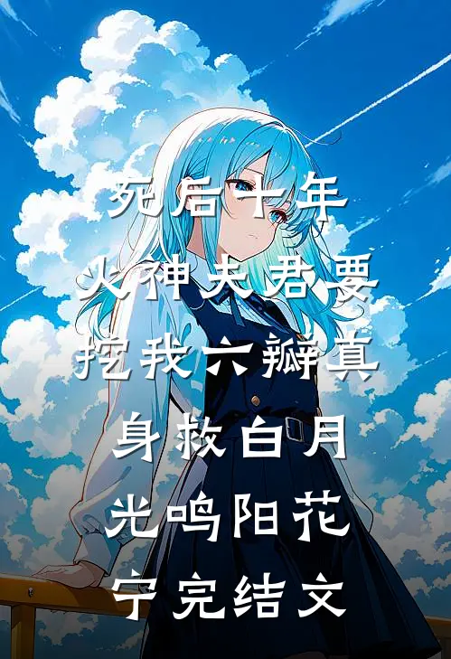 死后十年，火神夫君要挖我六瓣真身救白月光鸣阳花宁完结文