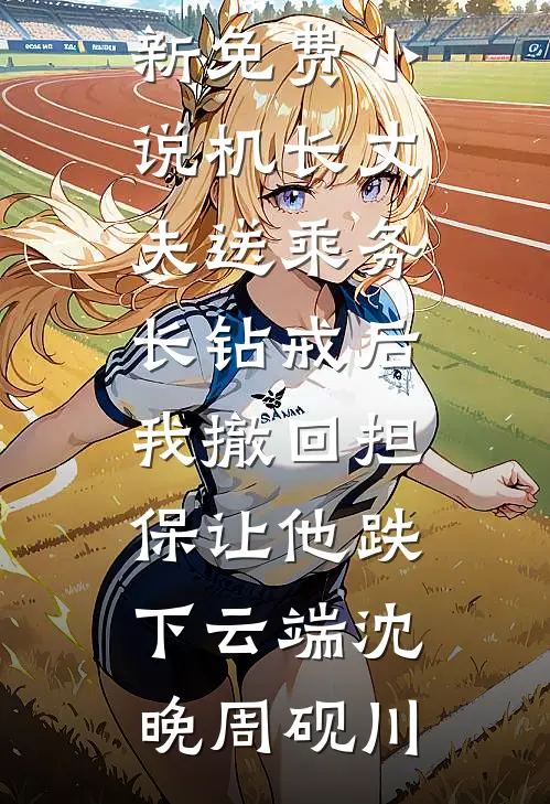 机长丈夫送乘务长钻戒后，我撤回担保让他跌下云端(沈晚周砚川)完本免费小说_最新免费小说机长丈夫送乘务长钻戒后，我撤回担保让他跌下云端沈晚周砚川