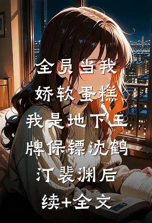全员当我娇软蛋糕，我是地下王牌保镖沈鹤汀裴渊后续+全文