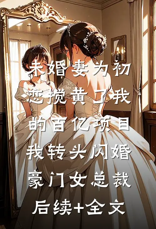 未婚妻为初恋搅黄了我的百亿项目，我转头闪婚豪门女总裁后续+全文