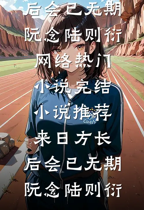 来日方长，后会已无期(阮念陆则衍)网络热门小说_完结小说推荐来日方长，后会已无期(阮念陆则衍)