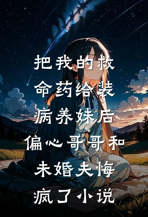 把我的救命药给装病养妹后，偏心哥哥和未婚夫悔疯了小说