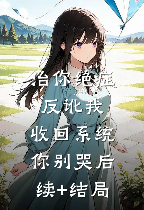 治你绝症反讹我，收回系统你别哭后续+结局