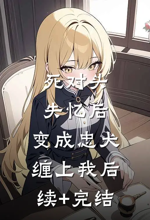 死对头失忆后，变成忠犬缠上我后续+完结