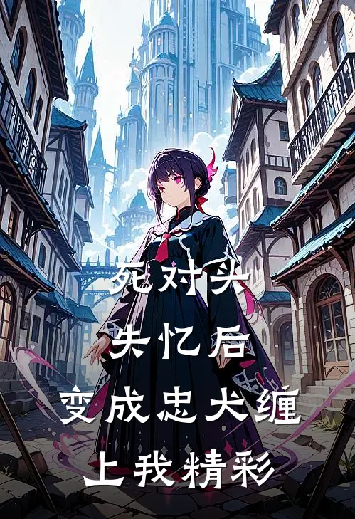 死对头失忆后，变成忠犬缠上我精彩
