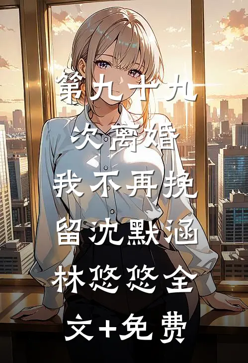 第九十九次离婚，我不再挽留沈默涵林悠悠全文+免费