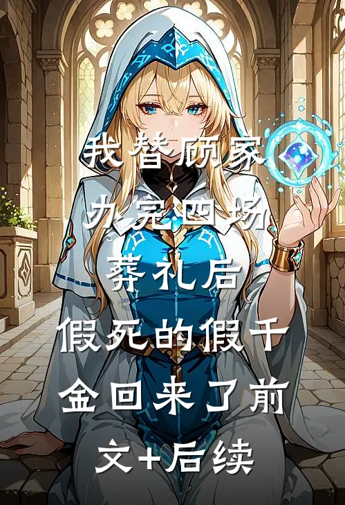 我替顾家办完四场葬礼后，假死的假千金回来了前文+后续