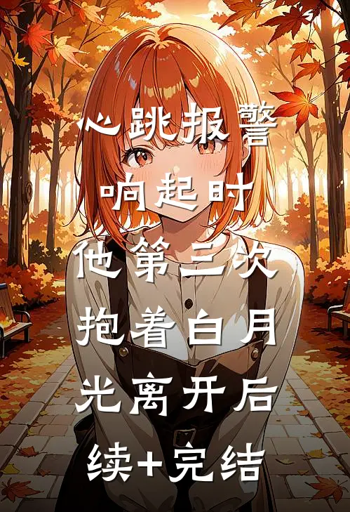 心跳报警响起时，他第三次抱着白月光离开后续+完结
