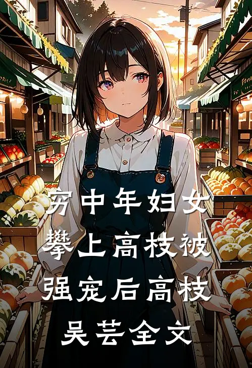 穷中年妇女攀上高枝被强宠后高枝吴芸全文