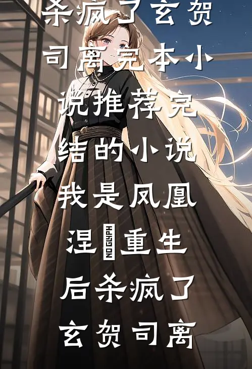 我是凤凰，涅槃重生后杀疯了(玄贺司离)完本小说推荐_完结的小说我是凤凰，涅槃重生后杀疯了玄贺司离