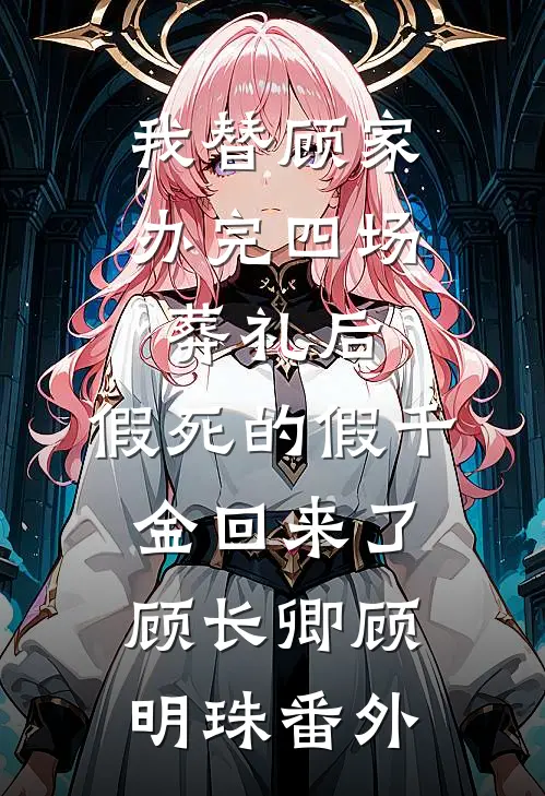 我替顾家办完四场葬礼后，假死的假千金回来了顾长卿顾明珠番外